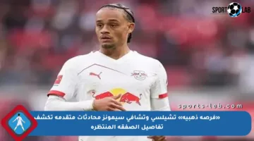 «فرصة ذهبية» تشيلسي وتشافي سيمونز محادثات متقدمة تكشف تفاصيل الصفقة المنتظرة